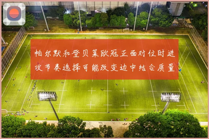 帕尔默和登贝莱欧冠正面对位时进攻节奏选择可能改变边中结合质量