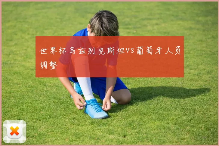 世界杯乌兹别克斯坦vs葡萄牙人员调整