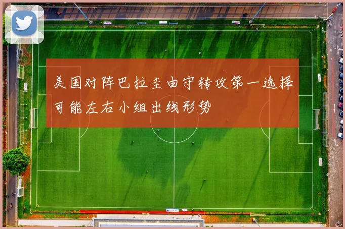 美国对阵巴拉圭由守转攻第一选择可能左右小组出线形势