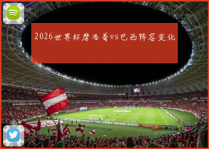 2026世界杯摩洛哥vs巴西阵容变化