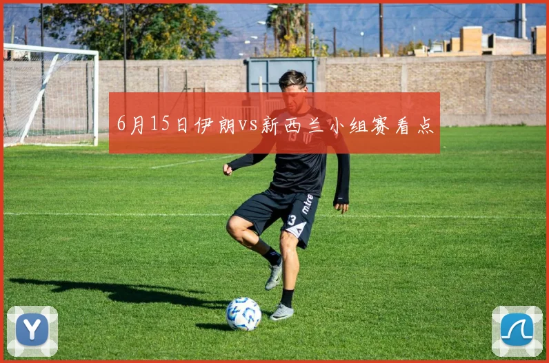 6月15日伊朗vs新西兰小组赛看点
