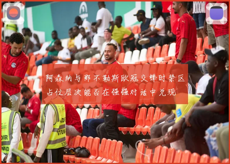 阿森纳与那不勒斯欧冠交锋时禁区占位层次能否在强强对话中兑现