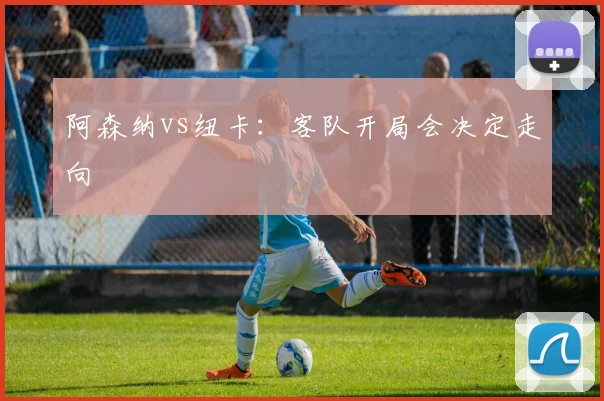 阿森纳vs纽卡:客队开局会决定走向