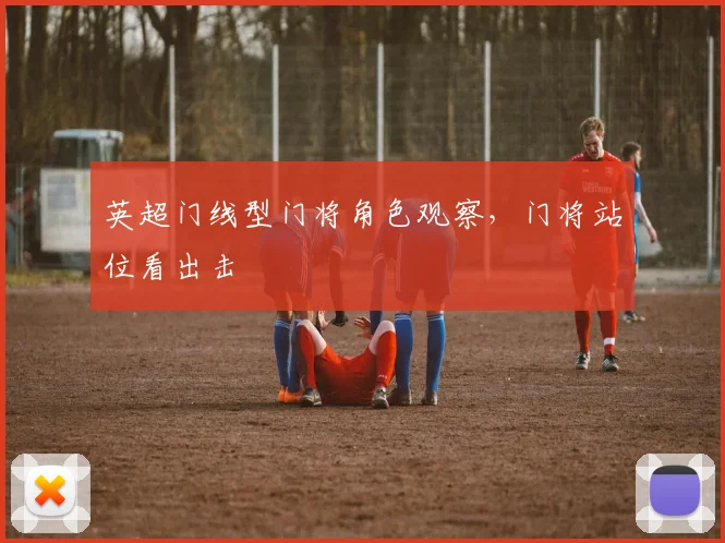 英超门线型门将角色观察，门将站位看出击