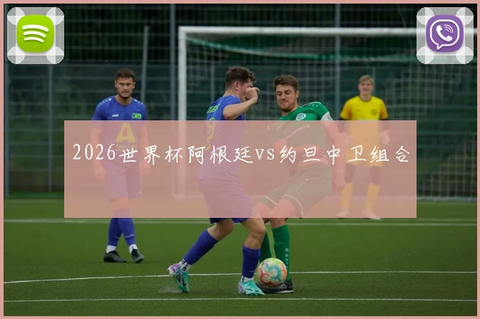 2026世界杯阿根廷vs约旦中卫组合