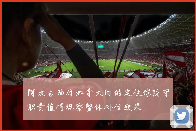 阿坎吉面对加拿大时的定位球防守职责值得观察整体补位效果