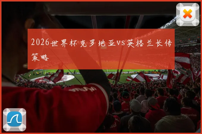 2026世界杯克罗地亚vs英格兰长传策略