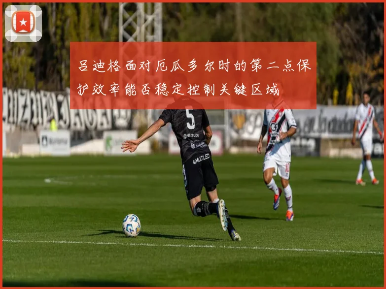 吕迪格面对厄瓜多尔时的第二点保护效率能否稳定控制关键区域