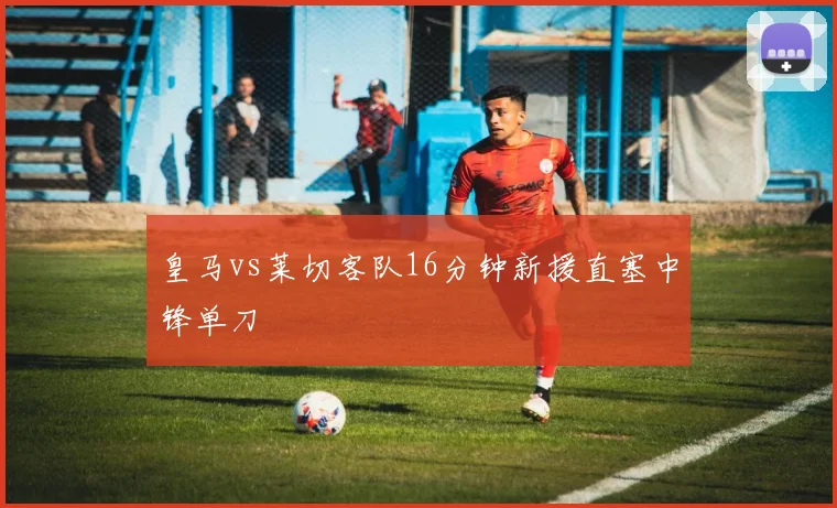 皇马vs莱切客队16分钟新援直塞中锋单刀