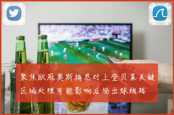 聚焦欧冠奥斯梅恩对上登贝莱关键区域处理可能影响后场出球线路
